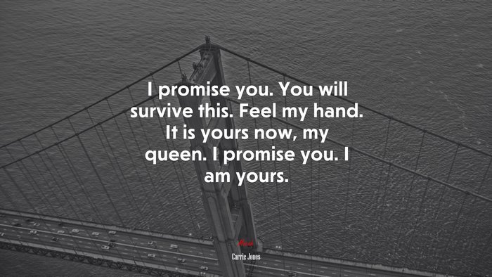 I promise you. You will survive this. Feel my hand. It is yours now, my queen. I promise you. I am yours. | Carrie Jones quote
