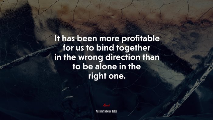 It has been more profitable for us to bind together in the wrong direction than to be alone in the right one. | Nassim Nicholas Taleb quote