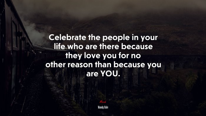 Celebrate the people in your life who are there because they love you for no other reason than because you are YOU. | Mandy Hale quote