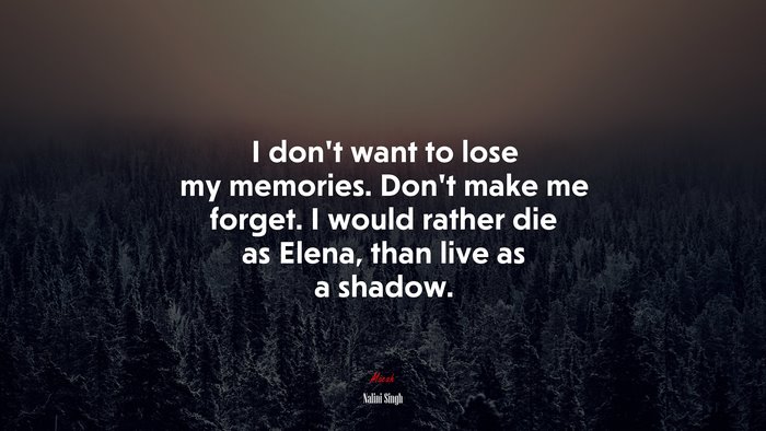 I don’t want to lose my memories. Don’t make me forget. I would rather die as Elena, than live as a shadow. | Nalini Singh quote