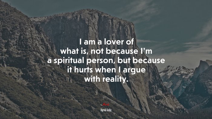 I am a lover of what is, not because I’m a spiritual person, but because it hurts when I argue with reality. | Byron Katie quote