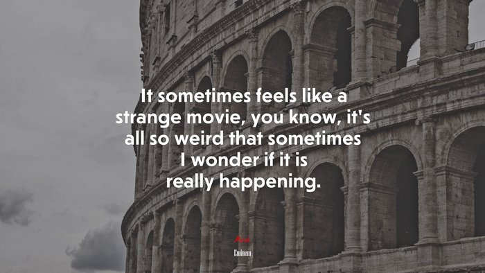 It sometimes feels like a strange movie, you know, it’s all so weird that sometimes I wonder if it is really happening. | Eminem quote