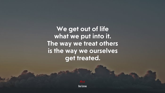 We get out of life what we put into it. The way we treat others is the way we ourselves get treated. | Ben Carson quote