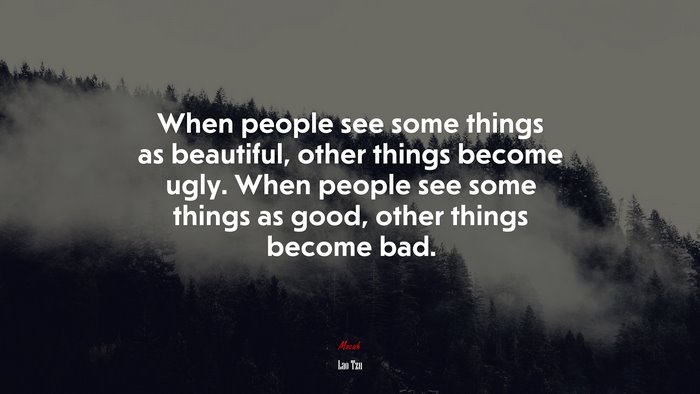 When people see some things as beautiful, other things become ugly. When people see some things as good, other things become bad. | Lao Tzu quote