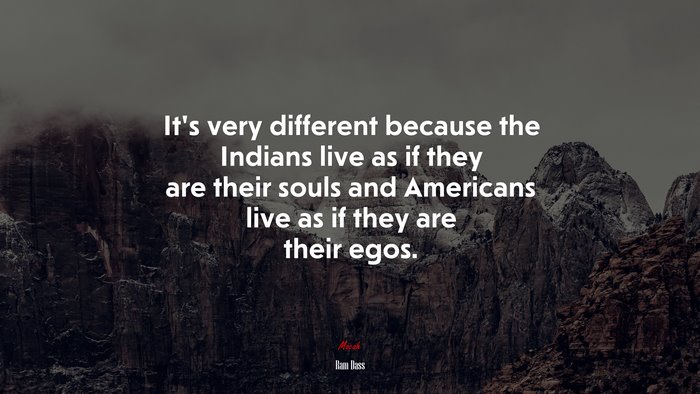 It’s very different because the Indians live as if they are their souls and Americans live as if they are their egos. | Ram Dass quote