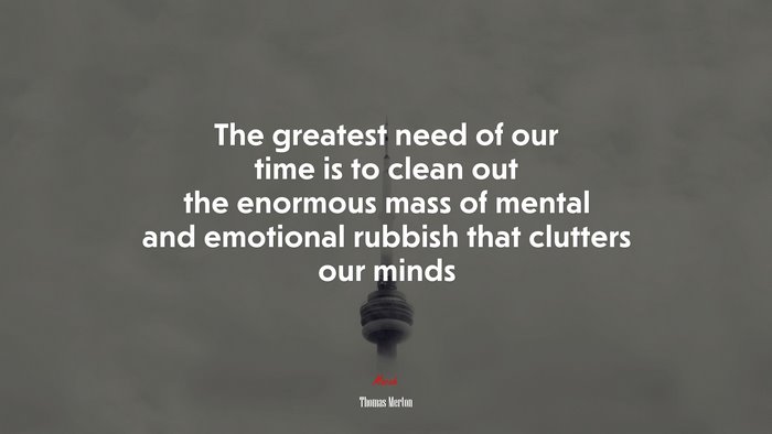 The greatest need of our time is to clean out the enormous mass of mental and emotional rubbish that clutters our minds | Thomas Merton quote