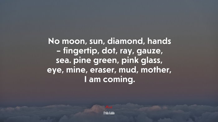 No moon, sun, diamond, hands – fingertip, dot, ray, gauze, sea. pine green, pink glass, eye, mine, eraser, mud, mother, I am coming. | Frida Kahlo quote