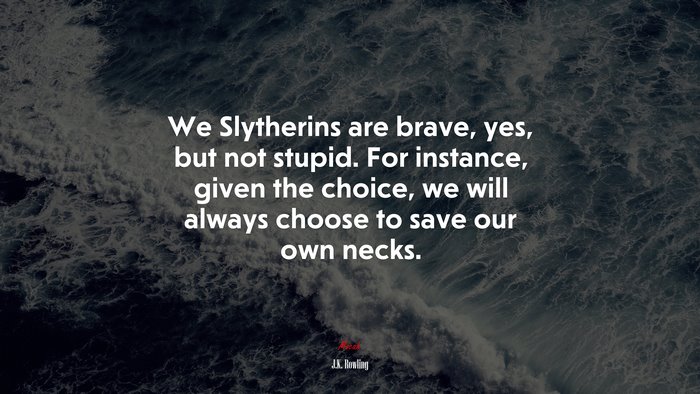 We Slytherins are brave, yes, but not stupid. For instance, given the choice, we will always choose to save our own necks. | J.K. Rowling quote