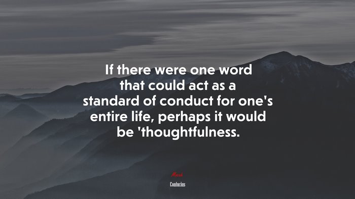 If there were one word that could act as a standard of conduct for one’s entire life, perhaps it would be ’thoughtfulness. | Confucius quote
