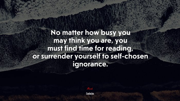 No matter how busy you may think you are, you must find time for reading, or surrender yourself to self-chosen ignorance. | Confucius quote