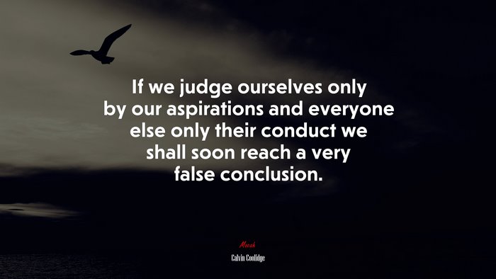 If we judge ourselves only by our aspirations and everyone else only their conduct we shall soon reach a very false conclusion. | Calvin Coolidge quote