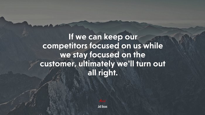 If we can keep our competitors focused on us while we stay focused on the customer, ultimately we’ll turn out all right. | Jeff Bezos quote