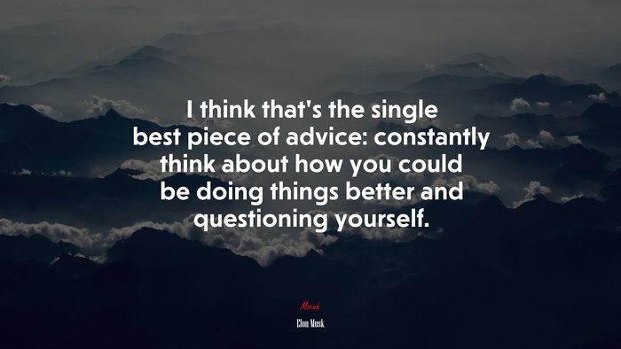 I think that’s the single best piece of advice: constantly think about how you could be doing things better and questioning yourself. | Elon Musk quote