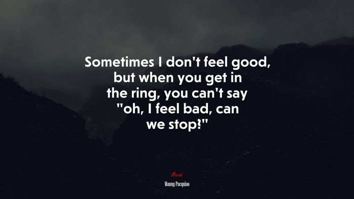 Sometimes I don’t feel good, but when you get in the ring, you can’t say “oh, I feel bad, can we stop?” | Manny Pacquiao quote