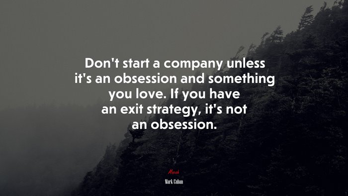 Don’t start a company unless it’s an obsession and something you love. If you have an exit strategy, it’s not an obsession. | Mark Cuban quote
