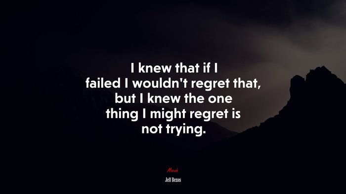 I knew that if I failed I wouldn’t regret that, but I knew the one thing I might regret is not trying. | Jeff Bezos quote