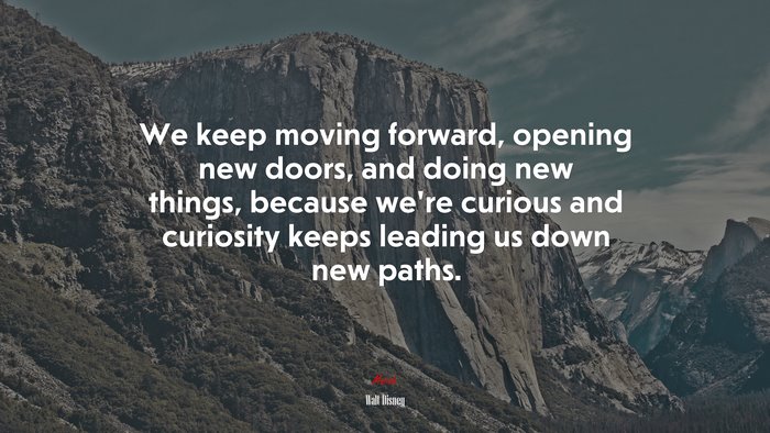We keep moving forward, opening new doors, and doing new things, because we’re curious and curiosity keeps leading us down new paths. | Walt Disney quote