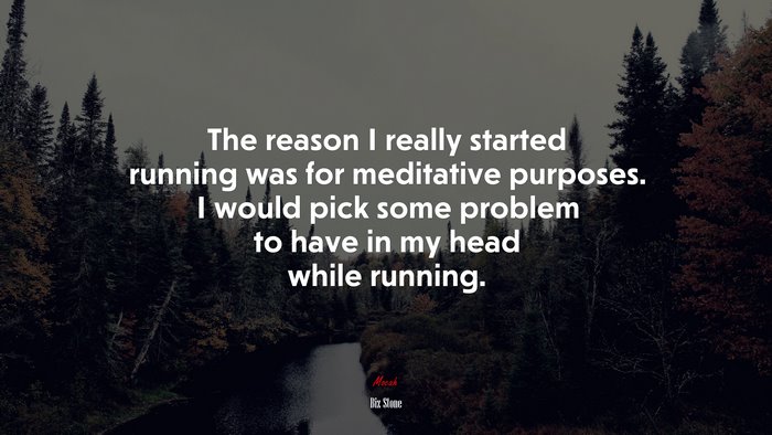 The reason I really started running was for meditative purposes. I would pick some problem to have in my head while running. | Biz Stone quote