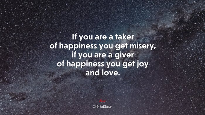 If you are a taker of happiness you get misery, if you are a giver of happiness you get joy and love. | Sri Sri Ravi Shankar quote
