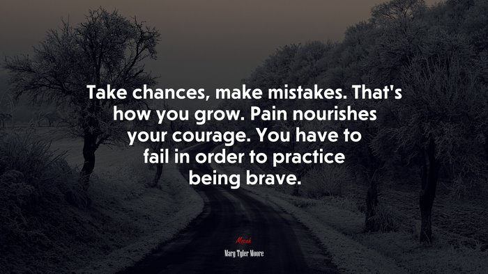 Take chances, make mistakes. That’s how you grow. Pain nourishes your courage. You have to fail in order to practice being brave. | Mary Tyler Moore quote
