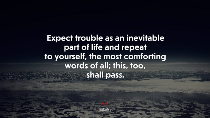Expect trouble as an inevitable part of life and repeat to yourself, the most comforting words of all; this, too, shall pass. | Ann Landers quote