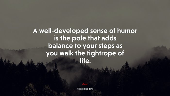A well-developed sense of humor is the pole that adds balance to your steps as you walk the tightrope of life. | William Arthur Ward quote