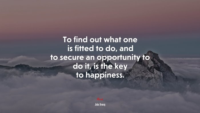 To find out what one is fitted to do, and to secure an opportunity to do it, is the key to happiness. | John Dewey quote
