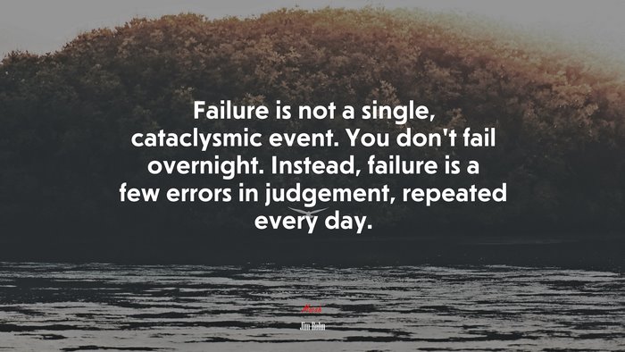 Failure is not a single, cataclysmic event. You don’t fail overnight. Instead, failure is a few errors in judgement, repeated every day. | Jim Rohn quote