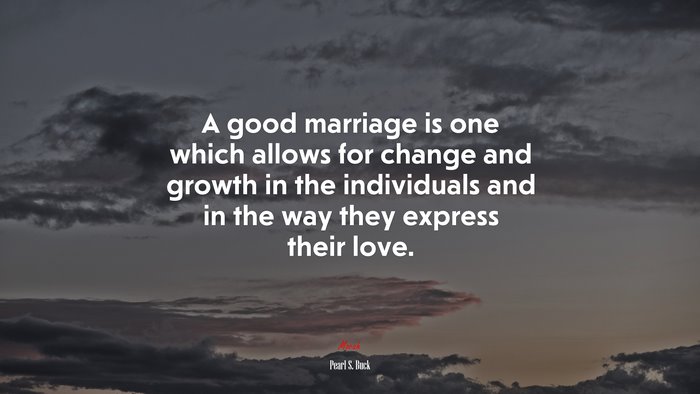 A good marriage is one which allows for change and growth in the individuals and in the way they express their love. | Pearl S. Buck quote