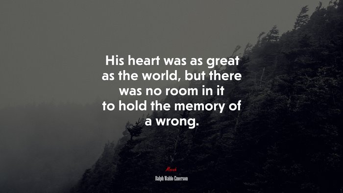 His heart was as great as the world, but there was no room in it to hold the memory of a wrong. | Ralph Waldo Emerson quote