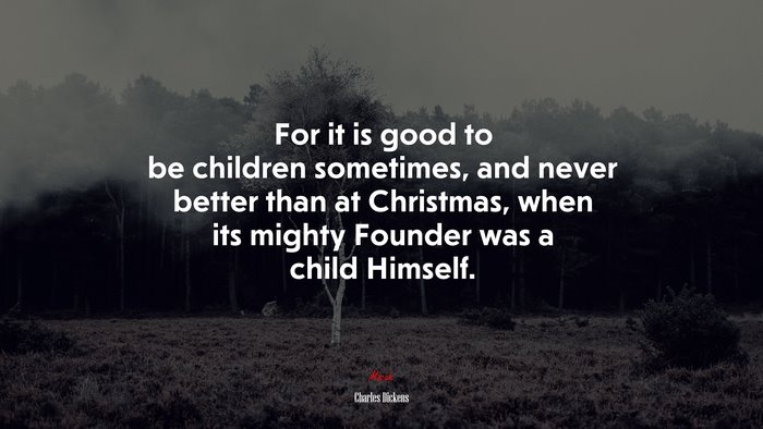 For it is good to be children sometimes, and never better than at Christmas, when its mighty Founder was a child Himself. | Charles Dickens quote