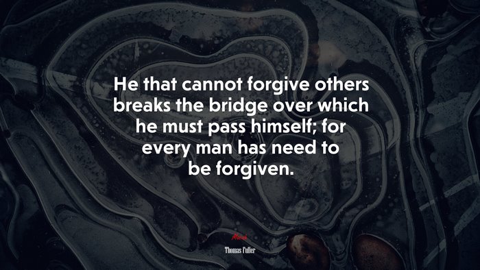 He that cannot forgive others breaks the bridge over which he must pass himself; for every man has need to be forgiven. | Thomas Fuller quote