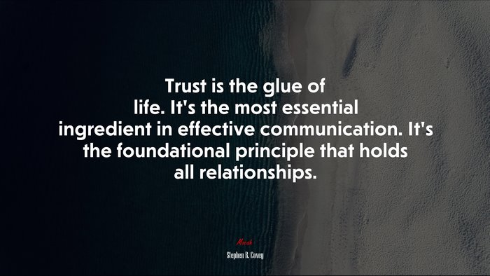 Trust is the glue of life. It’s the most essential ingredient in effective communication. It’s the foundational principle that holds all relationships. | Stephen R. Covey quote