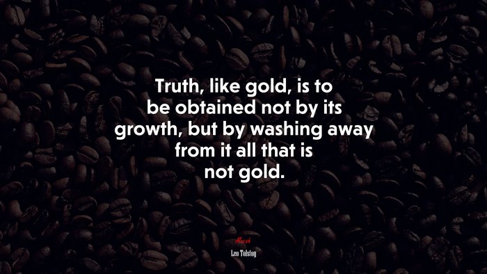 Truth, like gold, is to be obtained not by its growth, but by washing away from it all that is not gold. | Leo Tolstoy quote