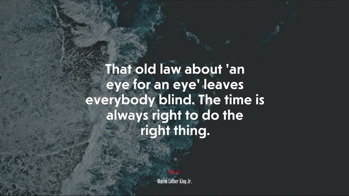 That old law about ‘an eye for an eye’ leaves everybody blind. The time is always right to do the right thing. | Martin Luther King Jr. quote