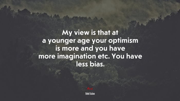 My view is that at a younger age your optimism is more and you have more imagination etc. You have less bias. | Abdul Kalam quote