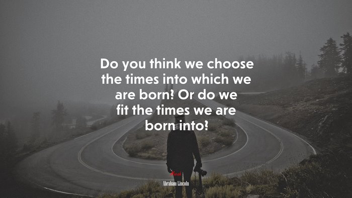 Do you think we choose the times into which we are born? Or do we fit the times we are born into? | Abraham Lincoln quote
