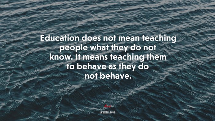 Education does not mean teaching people what they do not know. It means teaching them to behave as they do not behave. | Abraham Lincoln quote