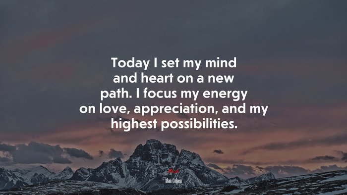 Today I set my mind and heart on a new path. I focus my energy on love, appreciation, and my highest possibilities. | Alan Cohen quote