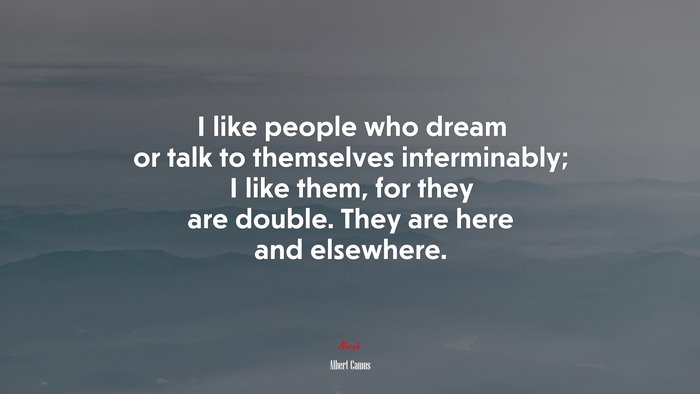 I like people who dream or talk to themselves interminably; I like them, for they are double. They are here and elsewhere. | Albert Camus quote