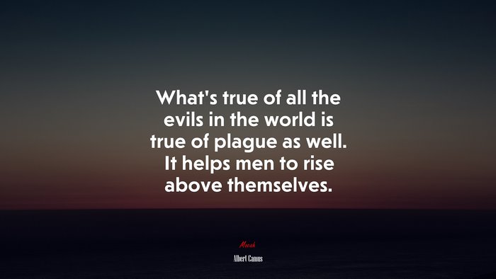 What’s true of all the evils in the world is true of plague as well. It helps men to rise above themselves. | Albert Camus quote