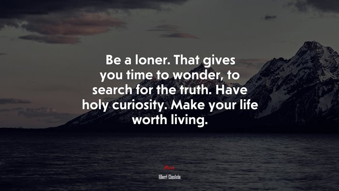 Be a loner. That gives you time to wonder, to search for the truth. Have holy curiosity. Make your life worth living. | Albert Einstein quote
