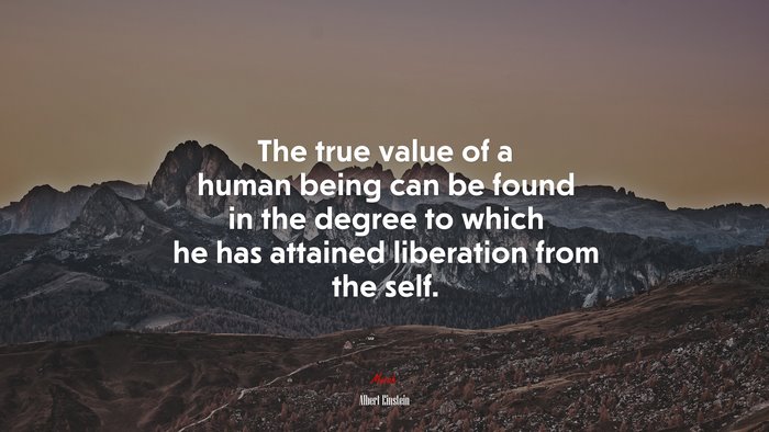 The true value of a human being can be found in the degree to which he has attained liberation from the self. | Albert Einstein quote