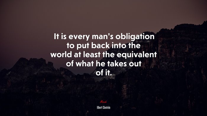 It is every man’s obligation to put back into the world at least the equivalent of what he takes out of it. | Albert Einstein quote