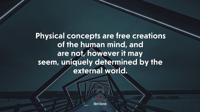Physical concepts are free creations of the human mind, and are not, however it may seem, uniquely determined by the external world. | Albert Einstein quote