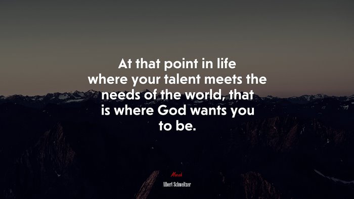 At that point in life where your talent meets the needs of the world, that is where God wants you to be. | Albert Schweitzer quote