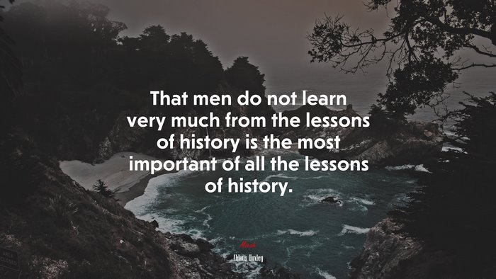 That men do not learn very much from the lessons of history is the most important of all the lessons of history. | Aldous Huxley quote
