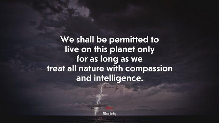 We shall be permitted to live on this planet only for as long as we treat all nature with compassion and intelligence. | Aldous Huxley quote