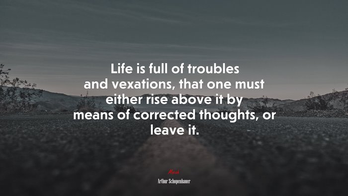 Life is full of troubles and vexations, that one must either rise above it by means of corrected thoughts, or leave it. | Arthur Schopenhauer quote