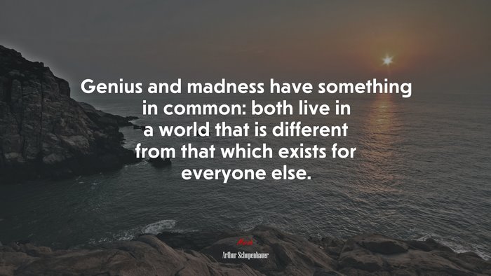 Genius and madness have something in common: both live in a world that is different from that which exists for everyone else. | Arthur Schopenhauer quote